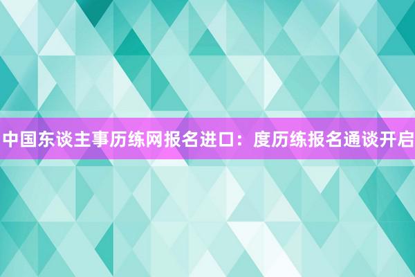 中国东谈主事历练网报名进口：度历练报名通谈开启