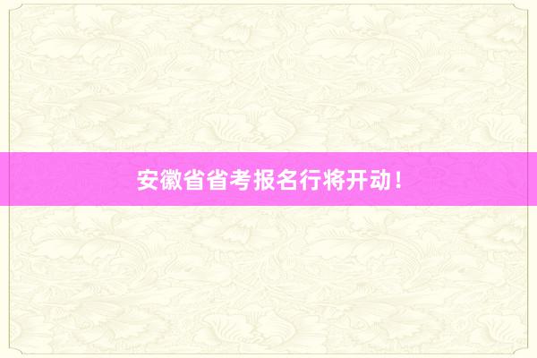 安徽省省考报名行将开动！