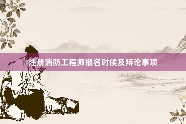 注册消防工程师报名时候及辩论事项
