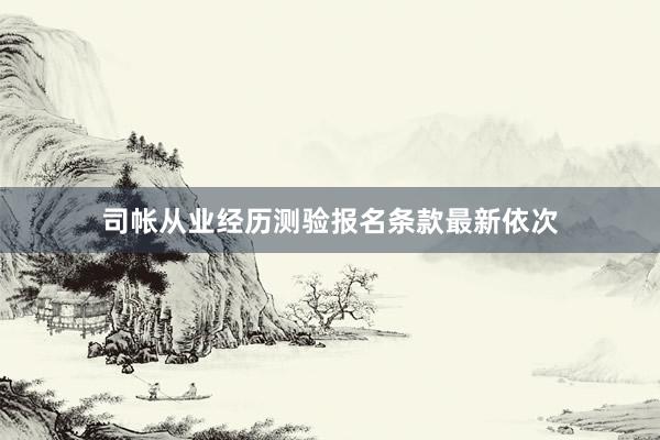 司帐从业经历测验报名条款最新依次
