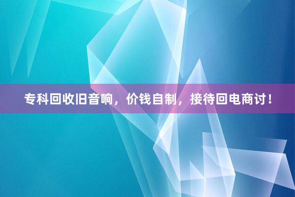 专科回收旧音响，价钱自制，接待回电商讨！