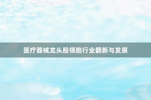 医疗器械龙头股领跑行业翻新与发展