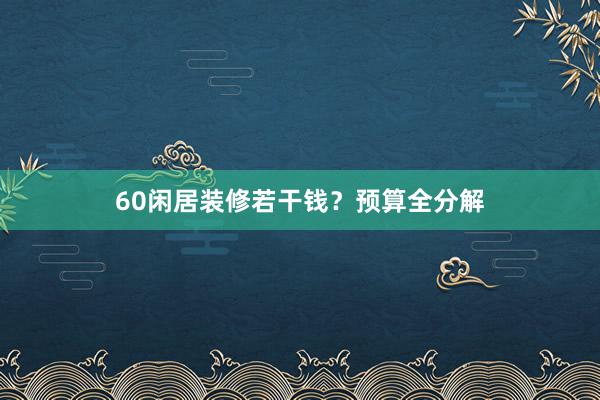 60闲居装修若干钱？预算全分解