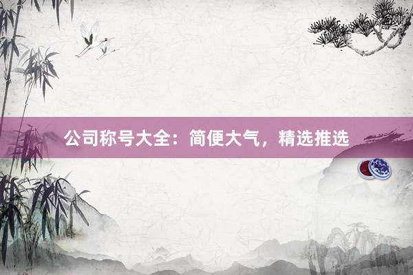 公司称号大全：简便大气，精选推选