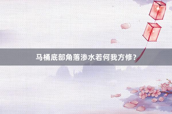 马桶底部角落渗水若何我方修？