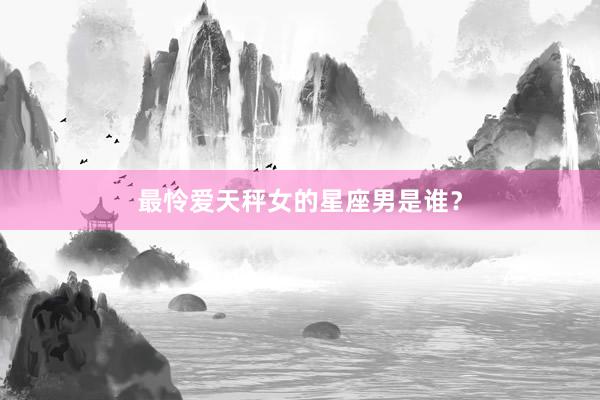 最怜爱天秤女的星座男是谁？
