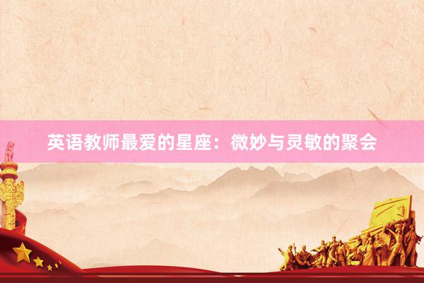 英语教师最爱的星座：微妙与灵敏的聚会