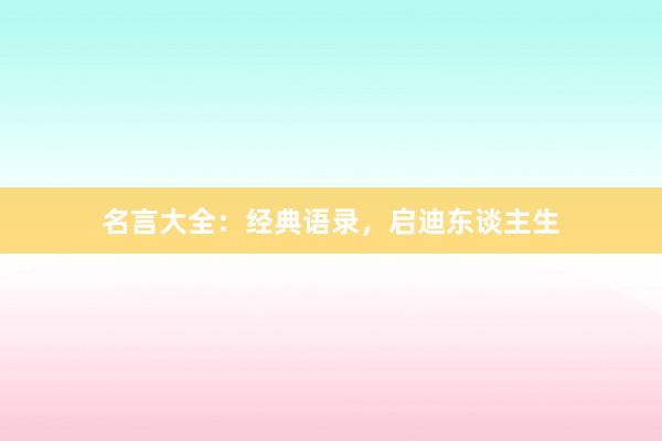 名言大全：经典语录，启迪东谈主生