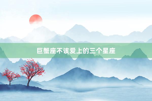 巨蟹座不该爱上的三个星座