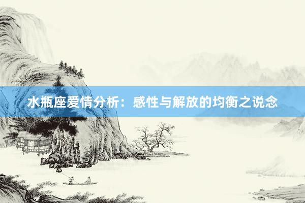 水瓶座爱情分析：感性与解放的均衡之说念