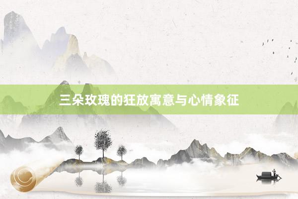 三朵玫瑰的狂放寓意与心情象征