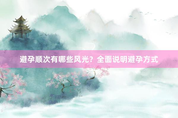 避孕顺次有哪些风光？全面说明避孕方式